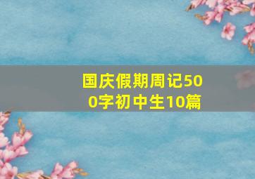 国庆假期周记500字初中生10篇