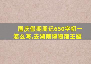 国庆假期周记650字初一怎么写,去湖南博物馆主题