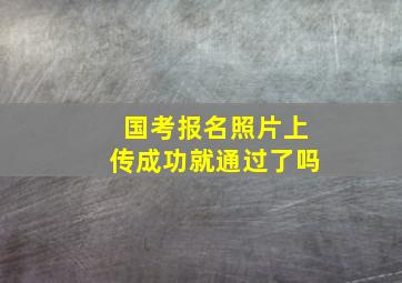 国考报名照片上传成功就通过了吗