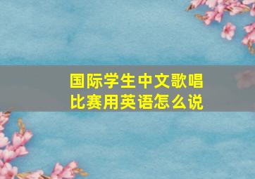 国际学生中文歌唱比赛用英语怎么说