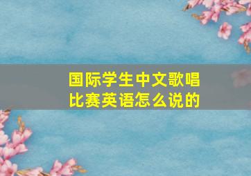 国际学生中文歌唱比赛英语怎么说的