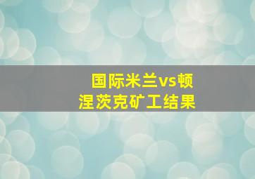 国际米兰vs顿涅茨克矿工结果