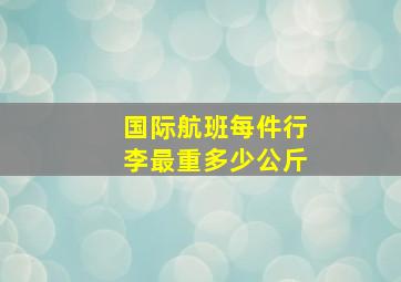 国际航班每件行李最重多少公斤