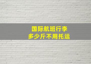 国际航班行李多少斤不用托运