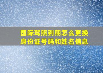 国际驾照到期怎么更换身份证号码和姓名信息