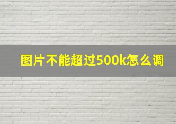 图片不能超过500k怎么调