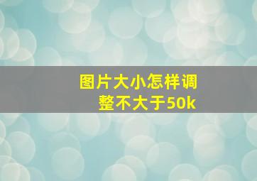 图片大小怎样调整不大于50k