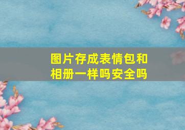 图片存成表情包和相册一样吗安全吗