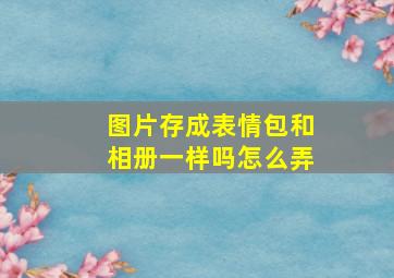 图片存成表情包和相册一样吗怎么弄