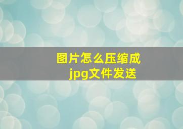 图片怎么压缩成jpg文件发送