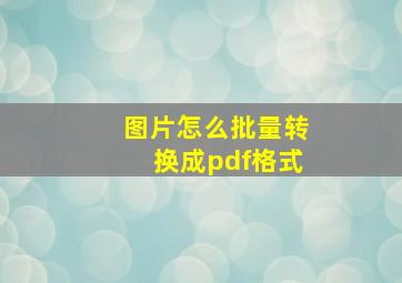 图片怎么批量转换成pdf格式