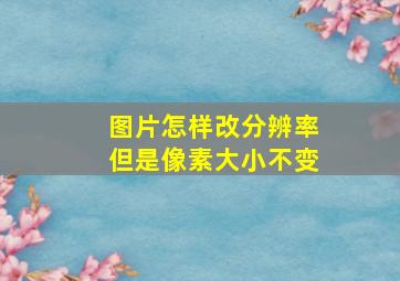 图片怎样改分辨率但是像素大小不变