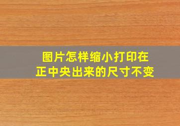 图片怎样缩小打印在正中央出来的尺寸不变