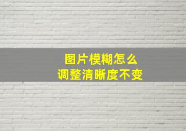 图片模糊怎么调整清晰度不变