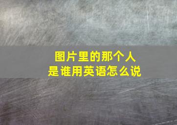 图片里的那个人是谁用英语怎么说