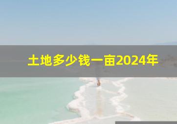 土地多少钱一亩2024年