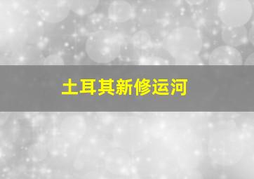 土耳其新修运河