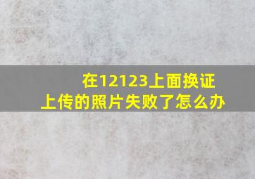 在12123上面换证上传的照片失败了怎么办