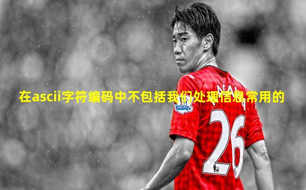 在ascii字符编码中不包括我们处理信息常用的