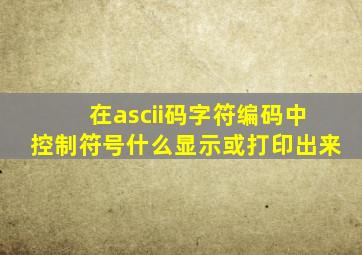 在ascii码字符编码中控制符号什么显示或打印出来