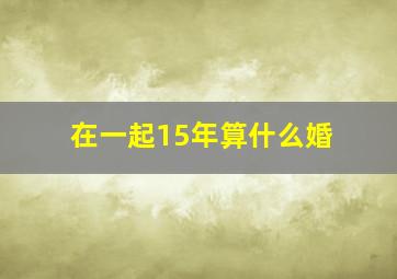 在一起15年算什么婚