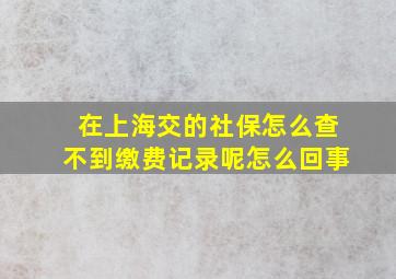 在上海交的社保怎么查不到缴费记录呢怎么回事