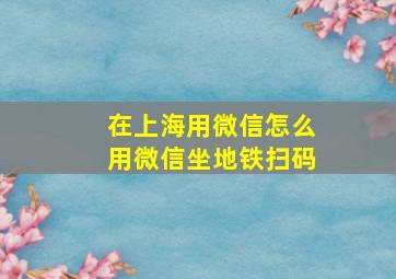 在上海用微信怎么用微信坐地铁扫码