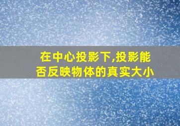 在中心投影下,投影能否反映物体的真实大小