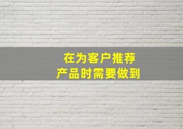 在为客户推荐产品时需要做到