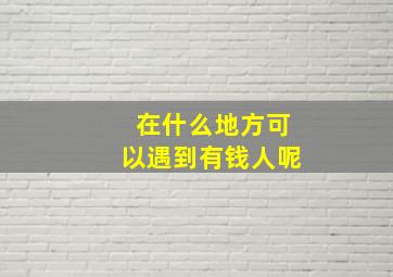 在什么地方可以遇到有钱人呢