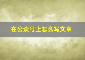 在公众号上怎么写文章