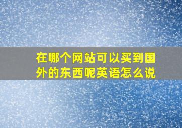 在哪个网站可以买到国外的东西呢英语怎么说