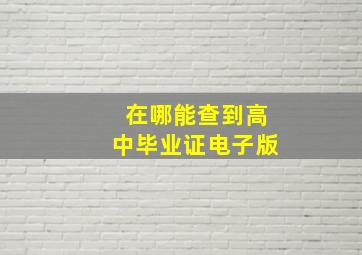 在哪能查到高中毕业证电子版