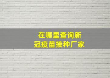 在哪里查询新冠疫苗接种厂家