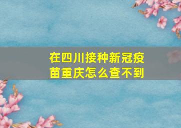 在四川接种新冠疫苗重庆怎么查不到