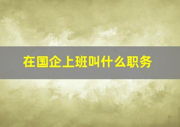 在国企上班叫什么职务