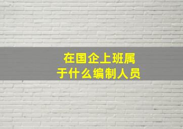 在国企上班属于什么编制人员