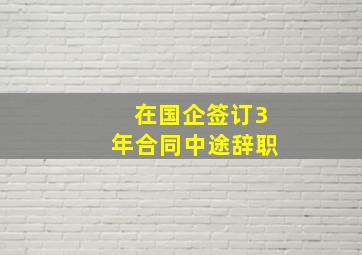 在国企签订3年合同中途辞职