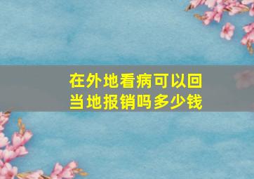 在外地看病可以回当地报销吗多少钱