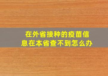 在外省接种的疫苗信息在本省查不到怎么办