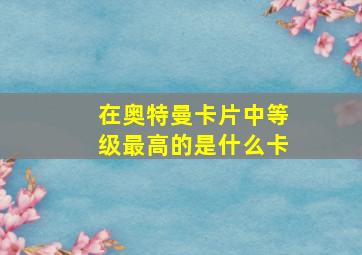 在奥特曼卡片中等级最高的是什么卡