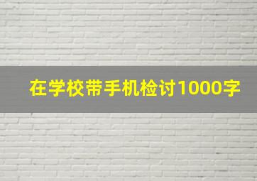 在学校带手机检讨1000字