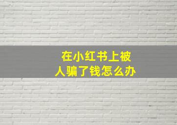 在小红书上被人骗了钱怎么办