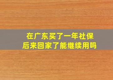 在广东买了一年社保后来回家了能继续用吗