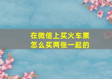 在微信上买火车票怎么买两张一起的