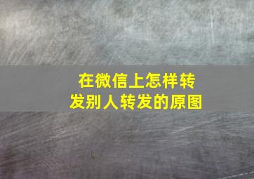 在微信上怎样转发别人转发的原图