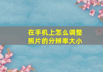 在手机上怎么调整照片的分辨率大小