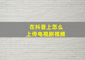 在抖音上怎么上传电视剧视频