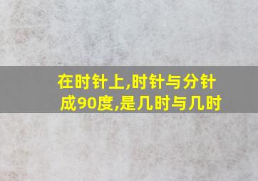 在时针上,时针与分针成90度,是几时与几时