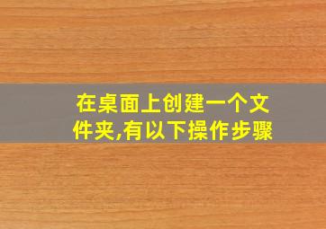 在桌面上创建一个文件夹,有以下操作步骤